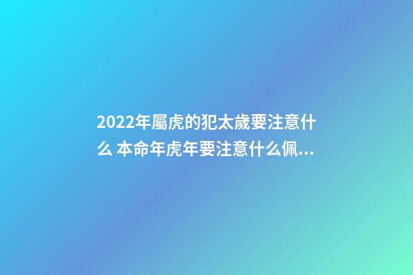 2022年屬虎的犯太歲要注意什么 本命年虎年要注意什么佩戴什么-第1張-觀點(diǎn)-玄機(jī)派